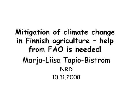 Mitigation of climate change in Finnish agriculture – help from FAO is needed! Marja-Liisa Tapio-Bistrom NRD 10.11.2008.