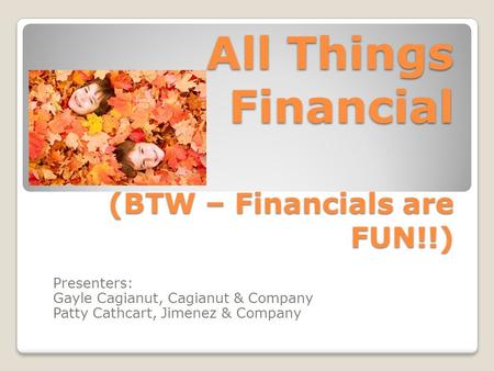 All Things Financial (BTW – Financials are FUN!!) Presenters: Gayle Cagianut, Cagianut & Company Patty Cathcart, Jimenez & Company.