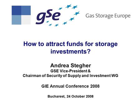 How to attract funds for storage investments? Andrea Stegher GSE Vice-President & Chairman of Security of Supply and Investment WG GIE Annual Conference.