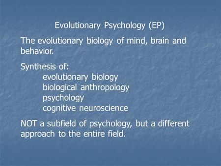 Evolutionary Psychology (EP) The evolutionary biology of mind, brain and behavior. Synthesis of: evolutionary biology biological anthropology psychology.