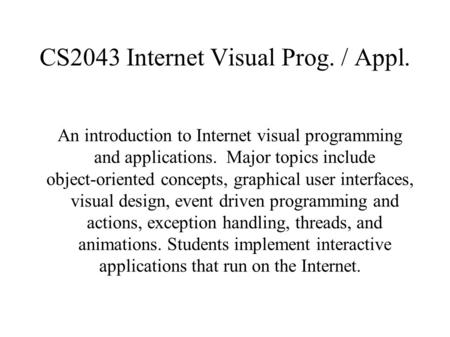 CS2043 Internet Visual Prog. / Appl. An introduction to Internet visual programming and applications. Major topics include object-oriented concepts, graphical.