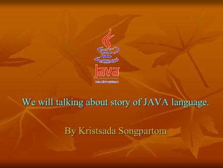 We will talking about story of JAVA language. By Kristsada Songpartom.