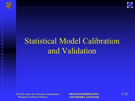 PROCESS MODELLING AND MODEL ANALYSIS © CAPE Centre, The University of Queensland Hungarian Academy of Sciences Statistical Model Calibration and Validation.