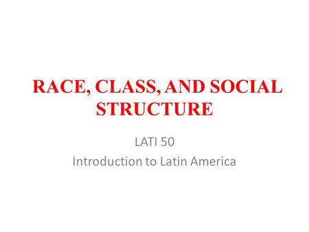 RACE, CLASS, AND SOCIAL STRUCTURE LATI 50 Introduction to Latin America.