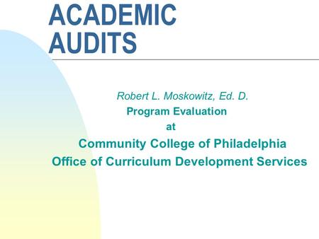 ACADEMIC AUDITS Robert L. Moskowitz, Ed. D. Program Evaluation at Community College of Philadelphia Office of Curriculum Development Services.