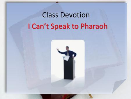 Class Devotion I Can’t Speak to Pharaoh. Exodus 4:10-12 (Message) Moses raised another objection to GOD: “Master, please, I don’t talk well. I’ve never.