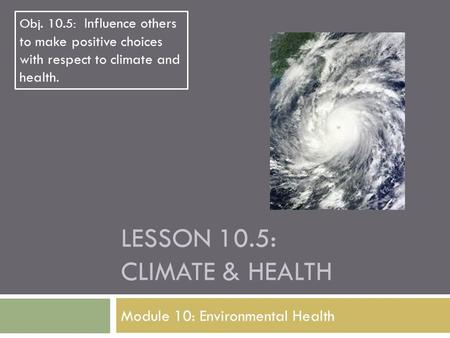 LESSON 10.5: CLIMATE & HEALTH Module 10: Environmental Health Obj. 10.5: Influence others to make positive choices with respect to climate and health.