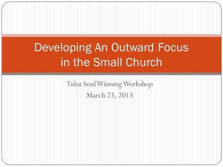 Tulsa Soul Winning Workshop March 23, 2013 Developing An Outward Focus in the Small Church.