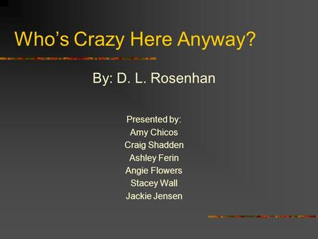 Who’s Crazy Here Anyway? By: D. L. Rosenhan Presented by: Amy Chicos Craig Shadden Ashley Ferin Angie Flowers Stacey Wall Jackie Jensen.