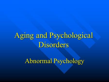 Aging and Psychological Disorders Abnormal Psychology.