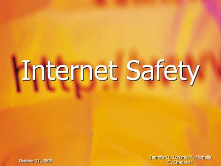 October 21, 2008 Jennifer Q.; Loriane M., Michelle E., Charles H. Internet Safety.