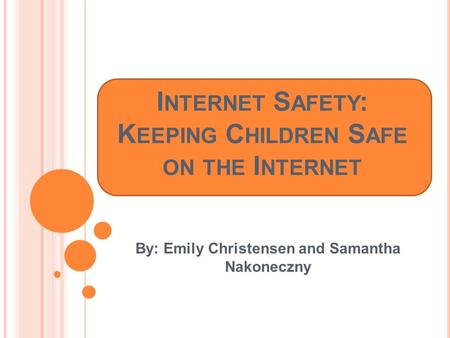 I NTERNET S AFETY : K EEPING C HILDREN S AFE ON THE I NTERNET By: Emily Christensen and Samantha Nakoneczny.