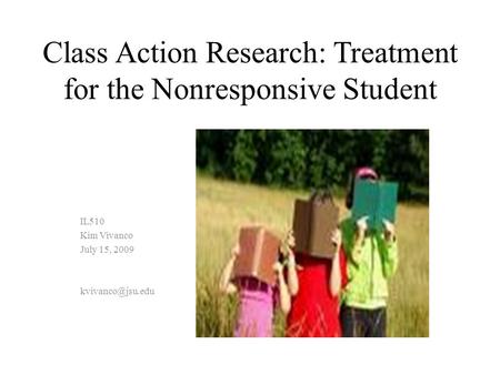 Class Action Research: Treatment for the Nonresponsive Student IL510 Kim Vivanco July 15, 2009