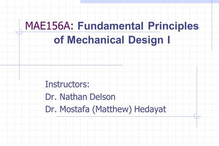 MAE156A: Fundamental Principles of Mechanical Design I Instructors: Dr. Nathan Delson Dr. Mostafa (Matthew) Hedayat.