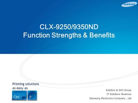 Printing solutions as easy as CLX-9250/9350ND Function Strengths & Benefits Solution & SVC Group IT Solutions Business Samsung Electronics Company, Ltd.