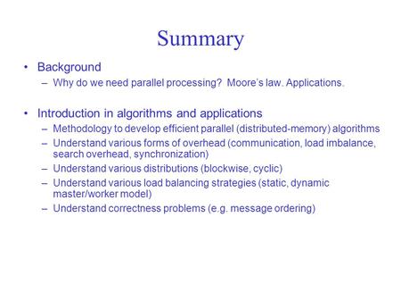 Summary Background –Why do we need parallel processing? Moore’s law. Applications. Introduction in algorithms and applications –Methodology to develop.