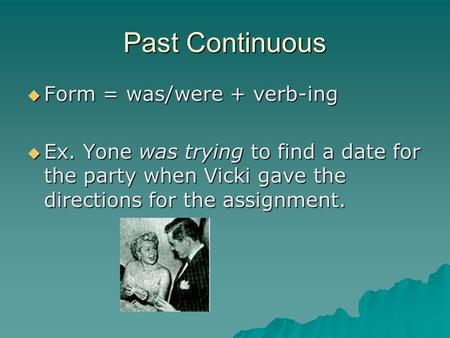 Past Continuous  Form = was/were + verb-ing  Ex. Yone was trying to find a date for the party when Vicki gave the directions for the assignment.