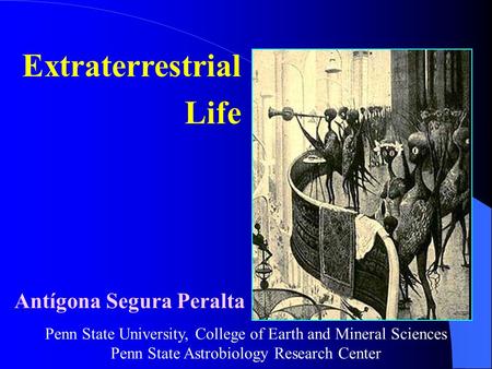 Extraterrestrial Life Antígona Segura Peralta Penn State University, College of Earth and Mineral Sciences Penn State Astrobiology Research Center.