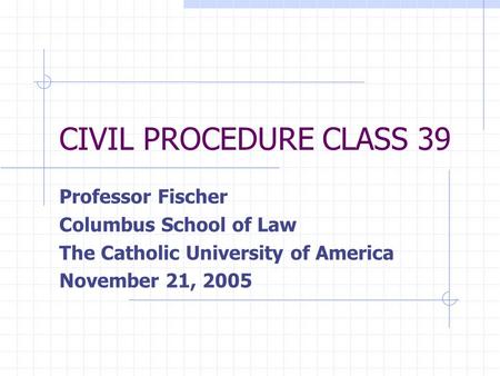 CIVIL PROCEDURE CLASS 39 Professor Fischer Columbus School of Law The Catholic University of America November 21, 2005.