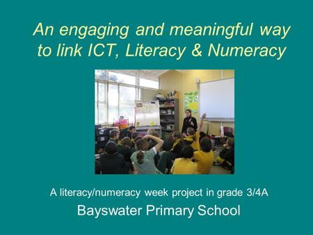 An engaging and meaningful way to link ICT, Literacy & Numeracy A literacy/numeracy week project in grade 3/4A Bayswater Primary School.