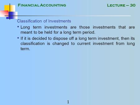 Financial Accounting 1 Lecture – 30 Classification of Investments Long term investments are those investments that are meant to be held for a long term.