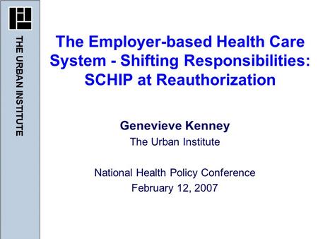 Genevieve Kenney The Urban Institute National Health Policy Conference February 12, 2007 The Employer-based Health Care System - Shifting Responsibilities: