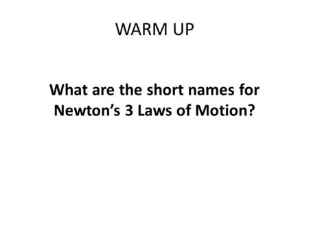 WARM UP What are the short names for Newton’s 3 Laws of Motion?