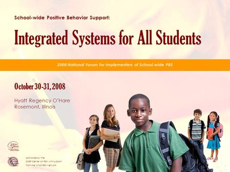 School-wide Positive Behavior Support: Integrated Systems for All Students October 30-31, 2008 Hyatt Regency O’Hare Rosemont, Illinois 2008 National Forum.