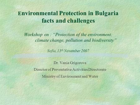 E nvironmental Protection in Bulgaria facts and challenges Workshop on : “Protection of the environment: climate change, pollution and biodiversity” Sofia,