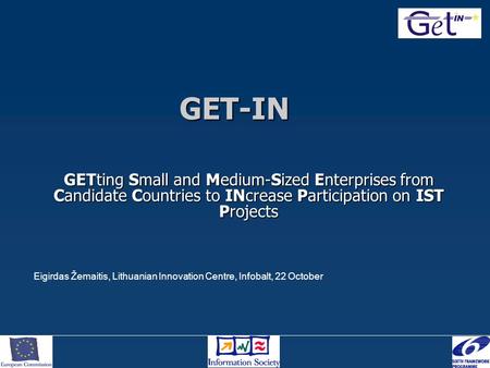 GETting Small and Medium-Sized Enterprises from Candidate Countries to INcrease Participation on IST Projects GET-IN Eigirdas Žemaitis, Lithuanian Innovation.