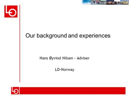 Hans Øyvind Nilsen – Adviser LO-Norway Our background and experiences.