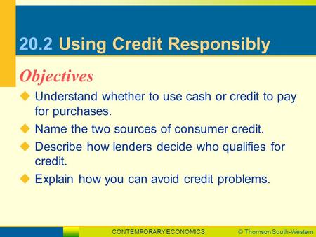 CONTEMPORARY ECONOMICS© Thomson South-Western 20.2Using Credit Responsibly  Understand whether to use cash or credit to pay for purchases.  Name the.