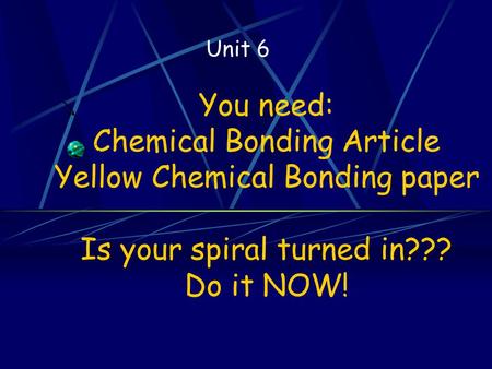 You need: Chemical Bonding Article Yellow Chemical Bonding paper Is your spiral turned in??? Do it NOW! Unit 6.