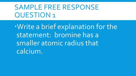 SAMPLE FREE RESPONSE QUESTION 1  Write a brief explanation for the statement: bromine has a smaller atomic radius that calcium.