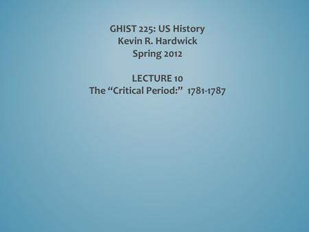 GHIST 225: US History Kevin R. Hardwick Spring 2012 LECTURE 10 The “Critical Period:” 1781-1787.