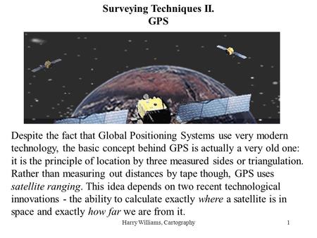 Harry Williams, Cartography1 Surveying Techniques II. GPS Despite the fact that Global Positioning Systems use very modern technology, the basic concept.