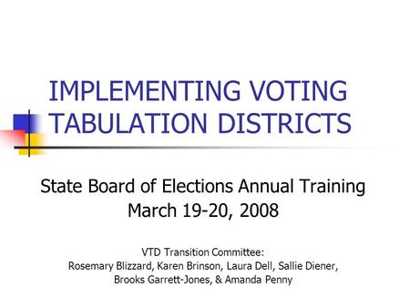 IMPLEMENTING VOTING TABULATION DISTRICTS State Board of Elections Annual Training March 19-20, 2008 VTD Transition Committee: Rosemary Blizzard, Karen.