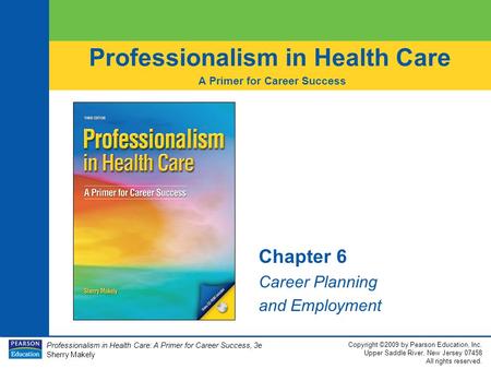 Professionalism in Health Care: A Primer for Career Success, 3e Sherry Makely Copyright ©2009 by Pearson Education, Inc. Upper Saddle River, New Jersey.