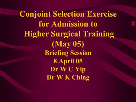 Conjoint Selection Exercise for Admission to Higher Surgical Training (May 05) Briefing Session 8 April 05 Dr W C Yip Dr W K Ching.