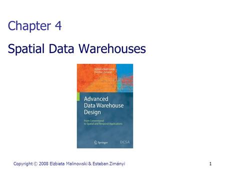 Copyright © 2008 Elzbieta Malinowski & Esteban Zimányi 1 Chapter 4 Spatial Data Warehouses.