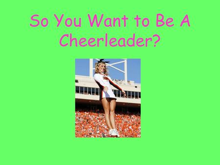 So You Want to Be A Cheerleader?. Introduction: So do you really have school spirit or do you just want to date the quarterback of the football team?