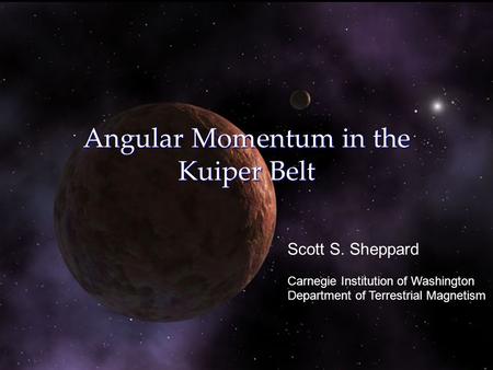 Angular Momentum in the Kuiper Belt Scott S. Sheppard Carnegie Institution of Washington Department of Terrestrial Magnetism.