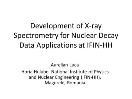 Development of X-ray Spectrometry for Nuclear Decay Data Applications at IFIN-HH Aurelian Luca Horia Hulubei National Institute of Physics and Nuclear.