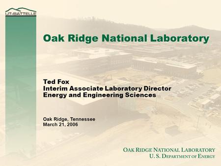 Ted Fox Interim Associate Laboratory Director Energy and Engineering Sciences Oak Ridge, Tennessee March 21, 2006 Oak Ridge National Laboratory.