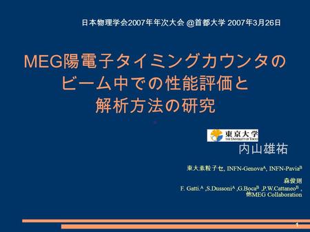 1 MEG 陽電子タイミングカウンタの ビーム中での性能評価と 解析方法の研究 * 内山雄祐 東大素粒子セ, INFN-Genova A, INFN-Pavia B 森俊則 F. Gatti. A,S.Dussoni A,G.Boca B,P.W.Cattaneo B, 他 MEG Collaboration.