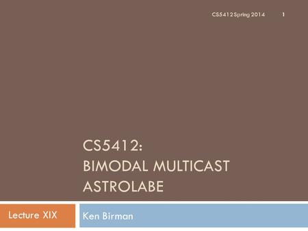 CS5412: BIMODAL MULTICAST ASTROLABE Ken Birman CS5412 Spring 2014 1 Lecture XIX.