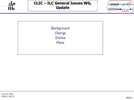 CLIC-ILC WG Oxford, Jan 10 Slide 1 CLIC – ILC General Issues WG, Update BackgroundChargeStatusPlans.