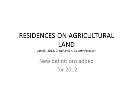 RESIDENCES ON AGRICULTURAL LAND Jan 23, 2012, Craig Larson, County Assessor New definitions added for 2012.