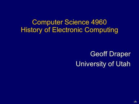 1 Computer Science 4960 History of Electronic Computing Geoff Draper University of Utah.