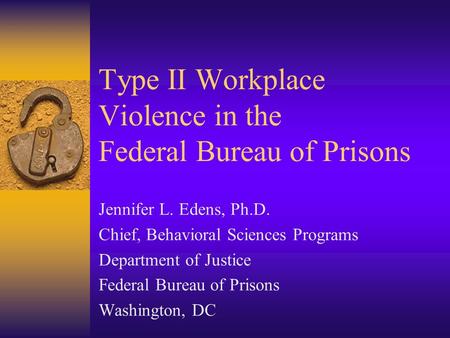 Type II Workplace Violence in the Federal Bureau of Prisons Jennifer L. Edens, Ph.D. Chief, Behavioral Sciences Programs Department of Justice Federal.